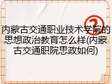 内蒙古交通职业技术学院的思想政治教育怎么样(内蒙古交通职院思政如何)