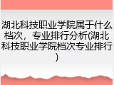 湖北科技职业学院属于什么档次，专业排行分析(湖北科技职业学院档次专业排行)
