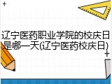 辽宁医药职业学院的校庆日是哪一天(辽宁医药校庆日)