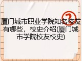 厦门城市职业学院知名校友有哪些，校史介绍(厦门城市学院校友校史)