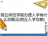 商丘师范学院办理入学有什么攻略没(商丘入学攻略)
