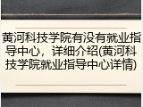 黄河科技学院有没有就业指导中心，详细介绍(黄河科技学院就业指导中心详情)