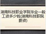 湖南科技职业学院毕业一般工资多少钱(湖南科技职院薪资)