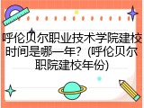 呼伦贝尔职业技术学院建校时间是哪一年？(呼伦贝尔职院建校年份)