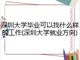 深圳大学毕业可以找什么样的工作(深圳大学就业方向)