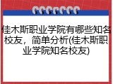 佳木斯职业学院有哪些知名校友，简单分析(佳木斯职业学院知名校友)