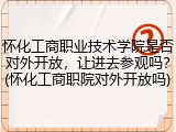 怀化工商职业技术学院是否对外开放，让进去参观吗？(怀化工商职院对外开放吗)