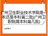 广州卫生职业技术学院是一本还是本科第二批(广州卫职院属本科第几批)