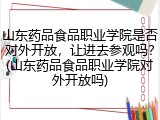 山东药品食品职业学院是否对外开放，让进去参观吗？(山东药品食品职业学院对外开放吗)