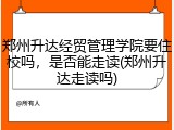 郑州升达经贸管理学院要住校吗，是否能走读(郑州升达走读吗)