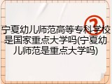 宁夏幼儿师范高等专科学校是国家重点大学吗(宁夏幼儿师范是重点大学吗)