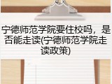 宁德师范学院要住校吗，是否能走读(宁德师范学院走读政策)