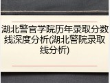 湖北警官学院历年录取分数线深度分析(湖北警院录取线分析)