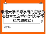 常州大学怀德学院的思想政治教育怎么样(常州大学怀德思政教育)