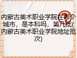内蒙古美术职业学院在哪个城市，是本科吗，第几批(内蒙古美术职业学院地址批次)