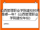 山西管理职业学院建校时间是哪一年？(山西管理职业学院建校年份)