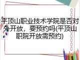 平顶山职业技术学院是否对外开放，要预约吗(平顶山职院开放需预约)