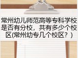 常州幼儿师范高等专科学校是否有分校，共有多少个校区(常州幼专几个校区？)