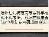 沧州幼儿师范高等专科学校能不能考研，成绩在哪里查询(沧州幼专考研成绩查询)