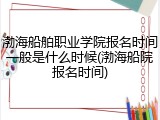 渤海船舶职业学院报名时间一般是什么时候(渤海船院报名时间)