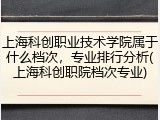 上海科创职业技术学院属于什么档次，专业排行分析(上海科创职院档次专业)