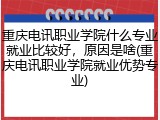 重庆电讯职业学院什么专业就业比较好，原因是啥(重庆电讯职业学院就业优势专业)