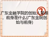 广东金融学院的创始人是谁，前身是什么(广东金院创始与前身)