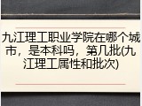 九江理工职业学院在哪个城市，是本科吗，第几批(九江理工属性和批次)