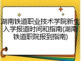 湖南铁道职业技术学院新生入学报道时间和指南(湖南铁道职院报到指南)