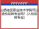 山西老区职业技术学院可以进校后转专业吗？(入校后转专业)