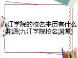 九江学院的校名来历有什么渊源(九江学院校名渊源)