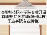 滨州科技职业学院专业开设有哪些,特色在哪(滨州科技职业学院专业特色)
