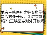 重庆三峡医药高等专科学校是否对外开放，让进去参观吗？(三峡医专对外开放吗)