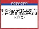 河北师范大学地址在哪个市，什么区县(河北师大地处何区县)