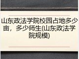 山东政法学院校园占地多少亩，多少师生(山东政法学院规模)