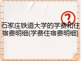 石家庄铁道大学的学费和住宿费明细(学费住宿费明细)
