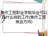 焦作工贸职业学院毕业可以找什么样的工作(焦作工贸就业方向)