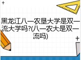 黑龙江八一农垦大学是双一流大学吗?(八一农大是双一流吗)