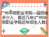 广州华商职业学院一届招收多少人，最近几年(广州华商职业学院近年招生人数)