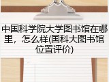 中国科学院大学图书馆在哪里，怎么样(国科大图书馆位置评价)
