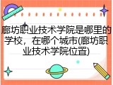 廊坊职业技术学院是哪里的学校，在哪个城市(廊坊职业技术学院位置)