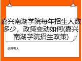 嘉兴南湖学院每年招生人数多少，政策变动如何(嘉兴南湖学院招生政策)