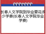 长春人文学院到毕业要花多少学费(长春人文学院毕业学费)