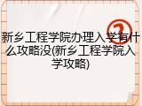 新乡工程学院办理入学有什么攻略没(新乡工程学院入学攻略)