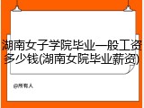 湖南女子学院毕业一般工资多少钱(湖南女院毕业薪资)
