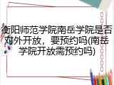 衡阳师范学院南岳学院是否对外开放，要预约吗(南岳学院开放需预约吗)