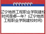 辽宁地质工程职业学院建校时间是哪一年？(辽宁地质工程职业学院建校时间)