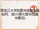 黑龙江大学的图书馆藏书量如何，简介(黑大图书馆藏书概况)