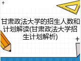 甘肃政法大学的招生人数和计划解读(甘肃政法大学招生计划解析)