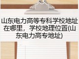山东电力高等专科学校地址在哪里，学校地理位置(山东电力高专地址)